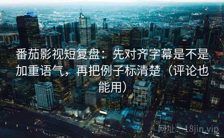 番茄影视短复盘：先对齐字幕是不是加重语气，再把例子标清楚（评论也能用）