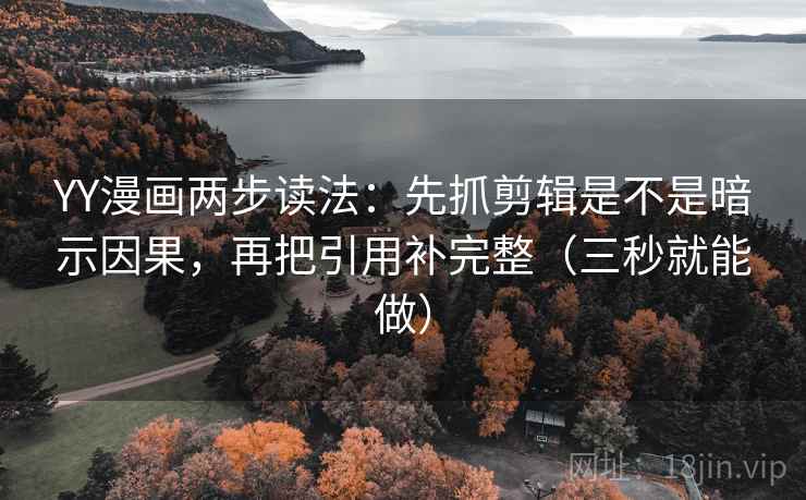 YY漫画两步读法：先抓剪辑是不是暗示因果，再把引用补完整（三秒就能做）