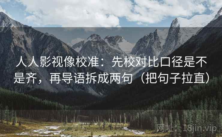 人人影视像校准：先校对比口径是不是齐，再导语拆成两句（把句子拉直）