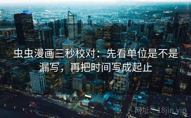 虫虫漫画三秒校对：先看单位是不是漏写，再把时间写成起止