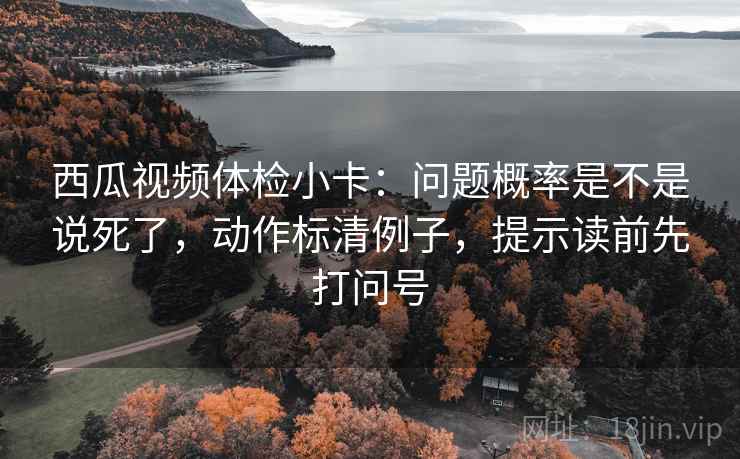 西瓜视频体检小卡:问题概率是不是说死了,动作标清例子,提示读前先打问号 西瓜视频体检小卡:问题概率是不是说死了,动作标清例子,提示读前先打问号