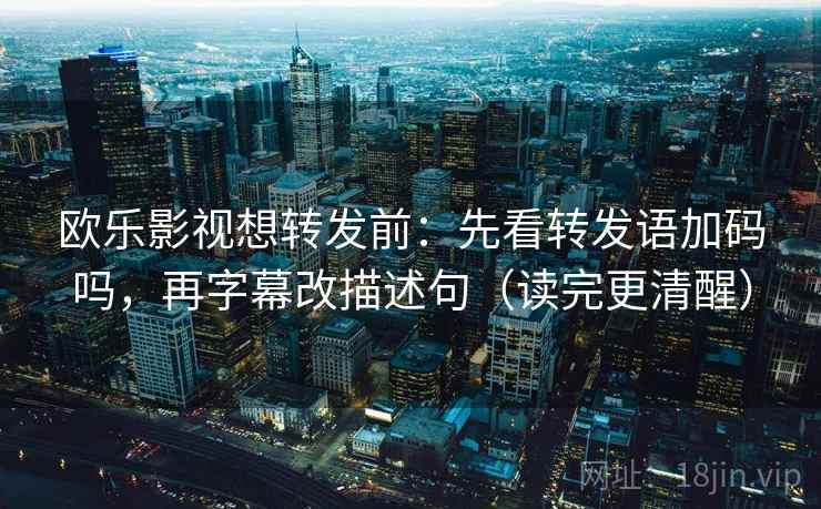 欧乐影视想转发前：先看转发语加码吗，再字幕改描述句（读完更清醒）