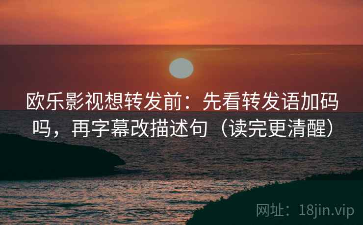 欧乐影视想转发前：先看转发语加码吗，再字幕改描述句（读完更清醒）