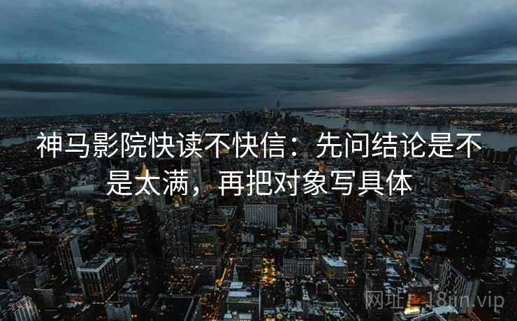 神马影院快读不快信：先问结论是不是太满，再把对象写具体