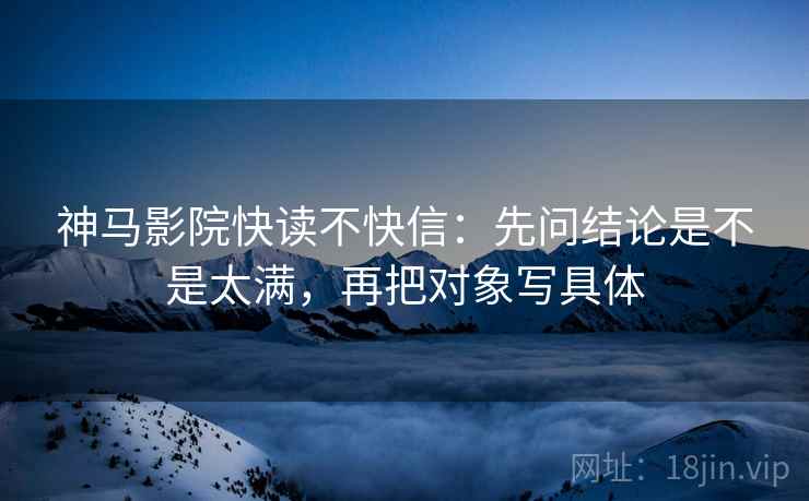 神马影院快读不快信：先问结论是不是太满，再把对象写具体
