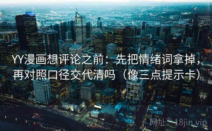 YY漫画想评论之前：先把情绪词拿掉，再对照口径交代清吗（像三点提示卡）