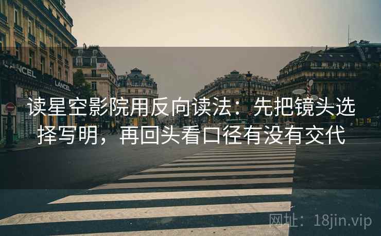 读星空影院用反向读法：先把镜头选择写明，再回头看口径有没有交代
