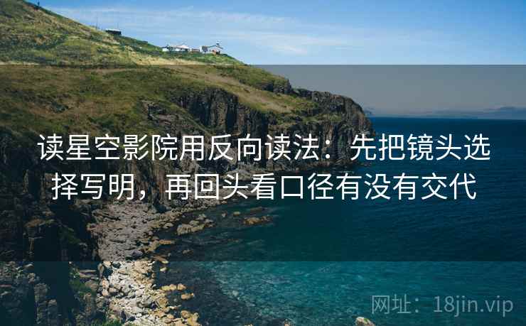 读星空影院用反向读法：先把镜头选择写明，再回头看口径有没有交代