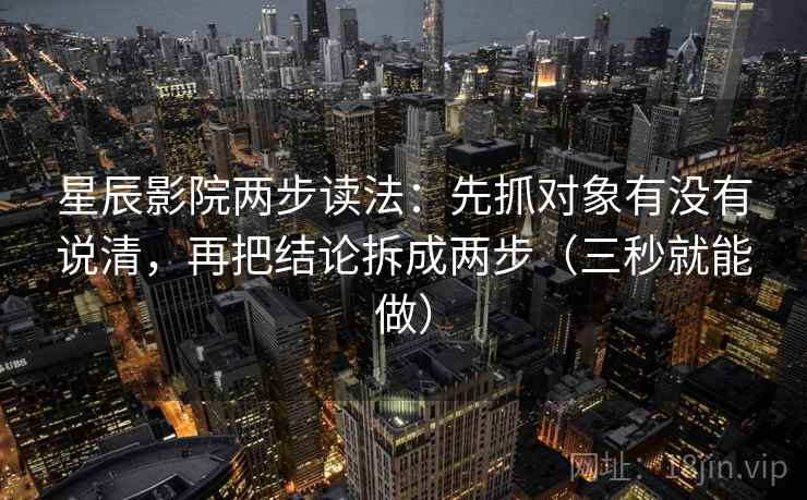 星辰影院两步读法：先抓对象有没有说清，再把结论拆成两步（三秒就能做）