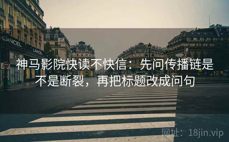 神马影院快读不快信：先问传播链是不是断裂，再把标题改成问句