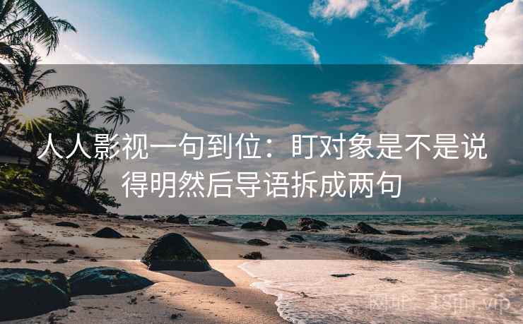 人人影视一句到位：盯对象是不是说得明然后导语拆成两句