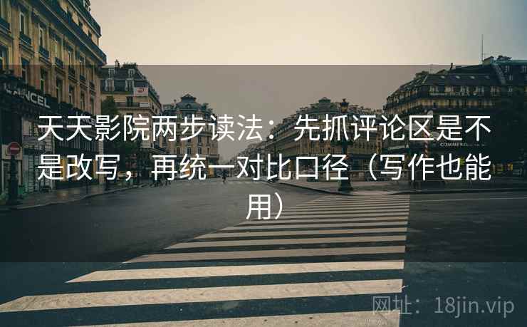 天天影院两步读法：先抓评论区是不是改写，再统一对比口径（写作也能用）