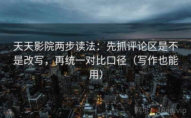 天天影院两步读法：先抓评论区是不是改写，再统一对比口径（写作也能用）