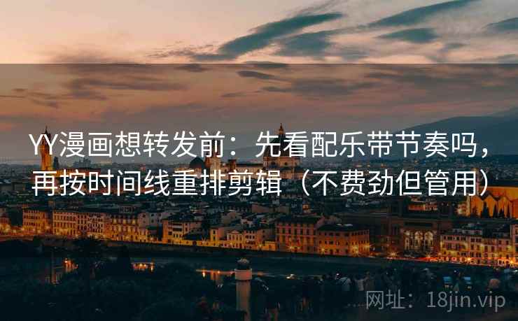 YY漫画想转发前：先看配乐带节奏吗，再按时间线重排剪辑（不费劲但管用）