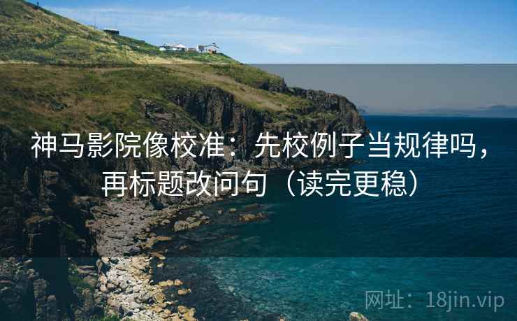 神马影院像校准：先校例子当规律吗，再标题改问句（读完更稳）