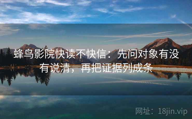 蜂鸟影院快读不快信：先问对象有没有说清，再把证据列成条