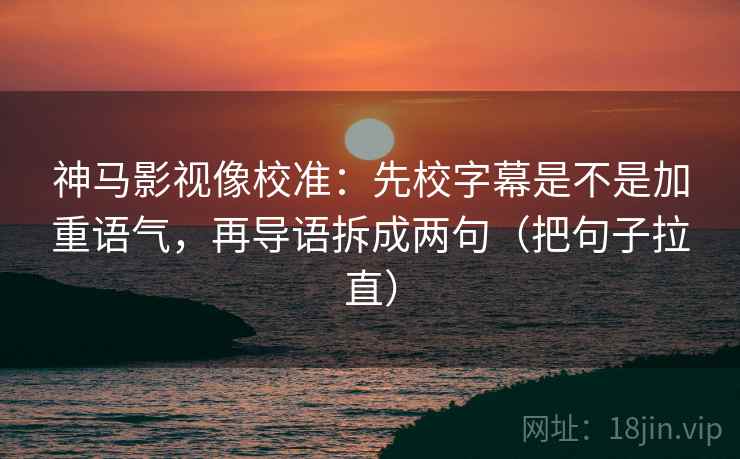 神马影视像校准:先校字幕是不是加重语气,再导语拆成两句(把句子拉直) 神马影视像校准:先校字幕是不是加重语气,再导语拆成两句(把句子拉直)