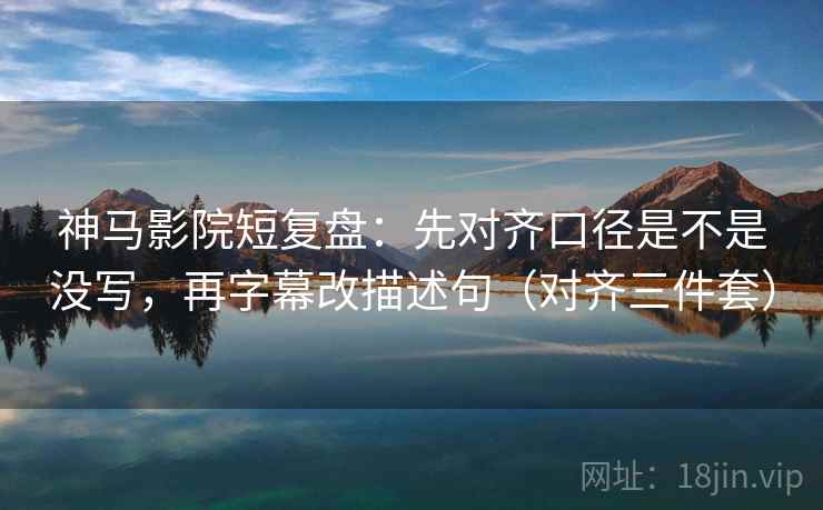 神马影院短复盘：先对齐口径是不是没写，再字幕改描述句（对齐三件套）