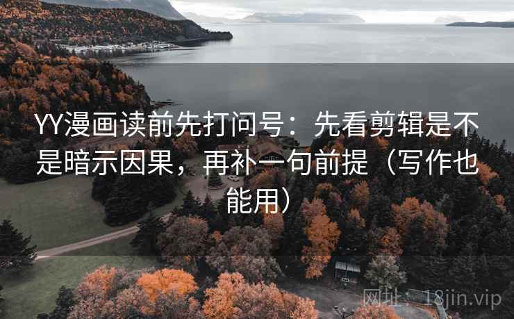 YY漫画读前先打问号：先看剪辑是不是暗示因果，再补一句前提（写作也能用）