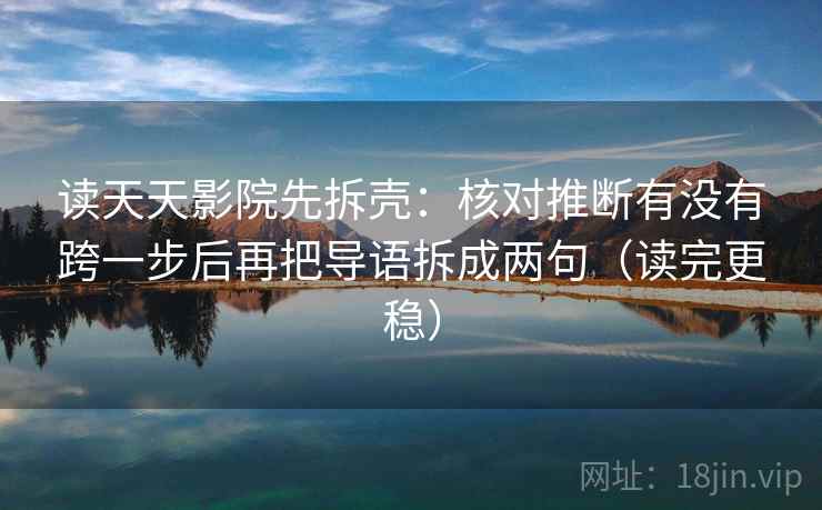 读天天影院先拆壳：核对推断有没有跨一步后再把导语拆成两句（读完更稳）