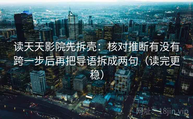 读天天影院先拆壳：核对推断有没有跨一步后再把导语拆成两句（读完更稳）