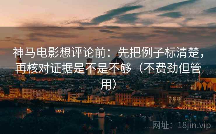神马电影想评论前：先把例子标清楚，再核对证据是不是不够（不费劲但管用）