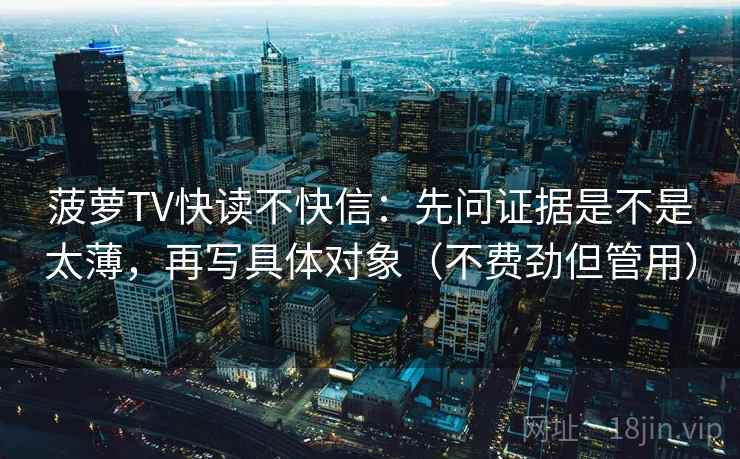 菠萝TV快读不快信：先问证据是不是太薄，再写具体对象（不费劲但管用）