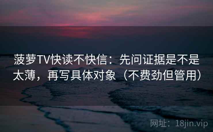 菠萝TV快读不快信:先问证据是不是太薄,再写具体对象(不费劲但管用) 菠萝TV快读不快信:先问证据是不是太薄,再写具体对象(不费劲但管用)