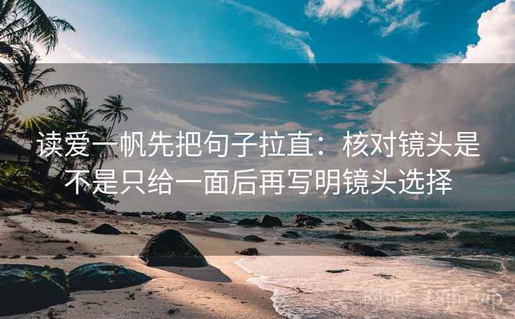 读爱一帆先把句子拉直：核对镜头是不是只给一面后再写明镜头选择