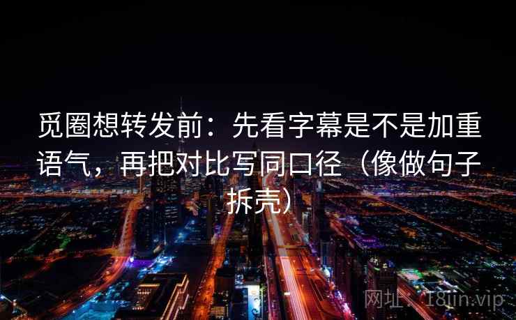 觅圈想转发前：先看字幕是不是加重语气，再把对比写同口径（像做句子拆壳）