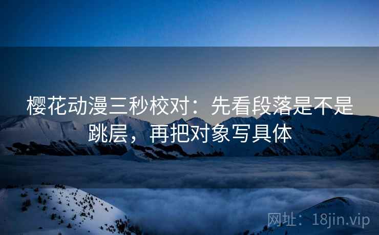 樱花动漫三秒校对：先看段落是不是跳层，再把对象写具体