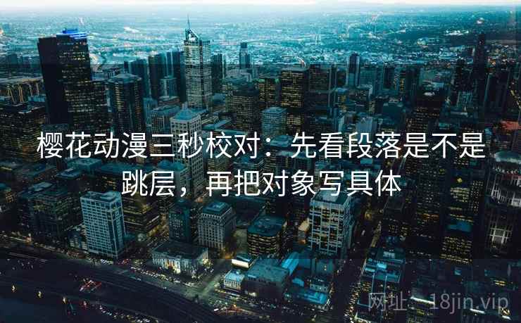 樱花动漫三秒校对:先看段落是不是跳层,再把对象写具体 樱花动漫三秒校对:先看段落是不是跳层,再把对象写具体