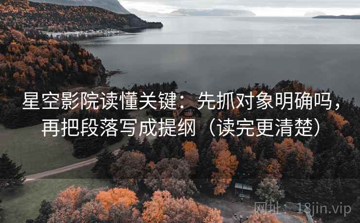 星空影院读懂关键：先抓对象明确吗，再把段落写成提纲（读完更清楚）