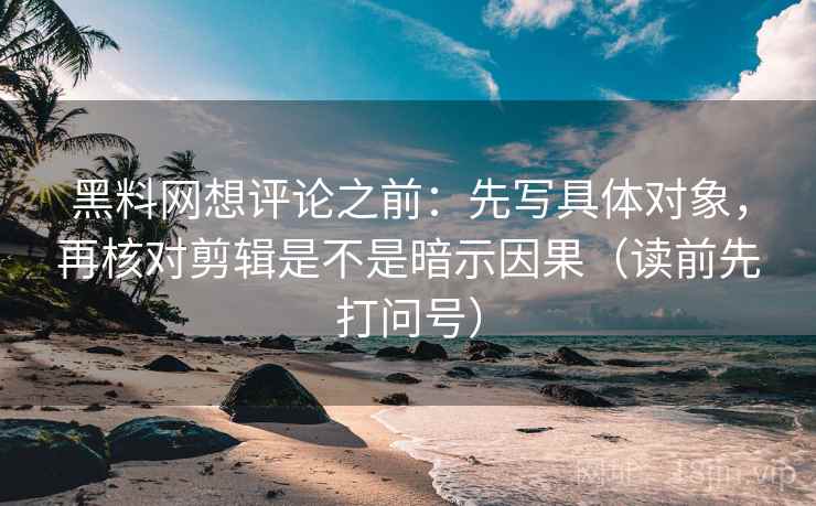 黑料网想评论之前：先写具体对象，再核对剪辑是不是暗示因果（读前先打问号）