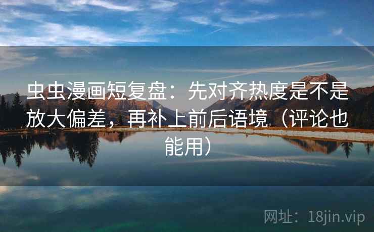 虫虫漫画短复盘：先对齐热度是不是放大偏差，再补上前后语境（评论也能用）
