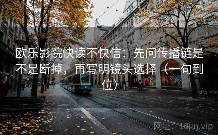 欧乐影院快读不快信：先问传播链是不是断掉，再写明镜头选择（一句到位）