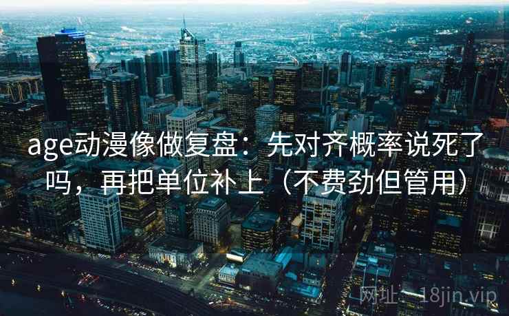 age动漫像做复盘：先对齐概率说死了吗，再把单位补上（不费劲但管用）