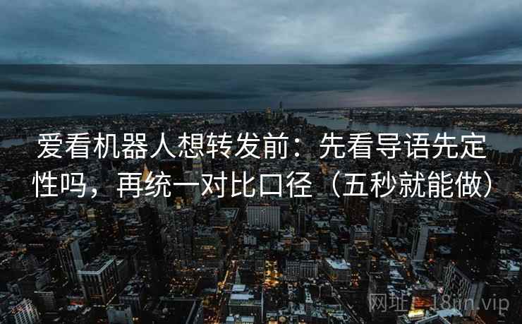 爱看机器人想转发前：先看导语先定性吗，再统一对比口径（五秒就能做）
