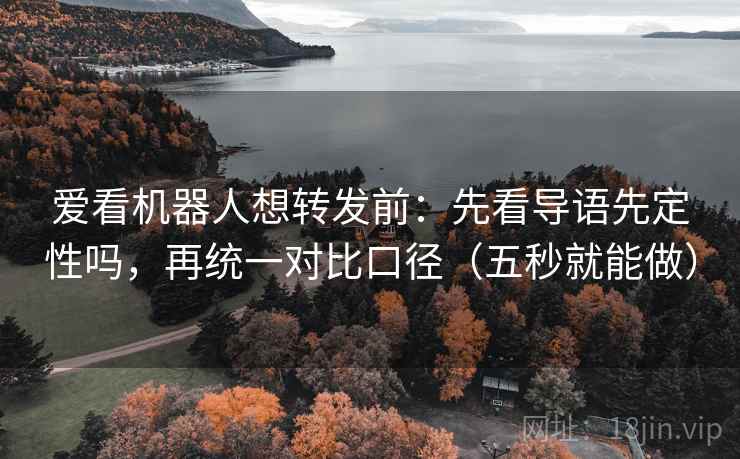 爱看机器人想转发前：先看导语先定性吗，再统一对比口径（五秒就能做）