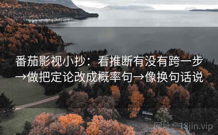 番茄影视小抄：看推断有没有跨一步→做把定论改成概率句→像换句话说