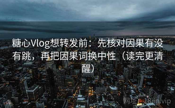 糖心Vlog想转发前：先核对因果有没有跳，再把因果词换中性（读完更清醒）