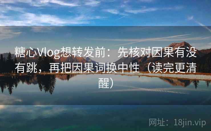 糖心Vlog想转发前：先核对因果有没有跳，再把因果词换中性（读完更清醒）