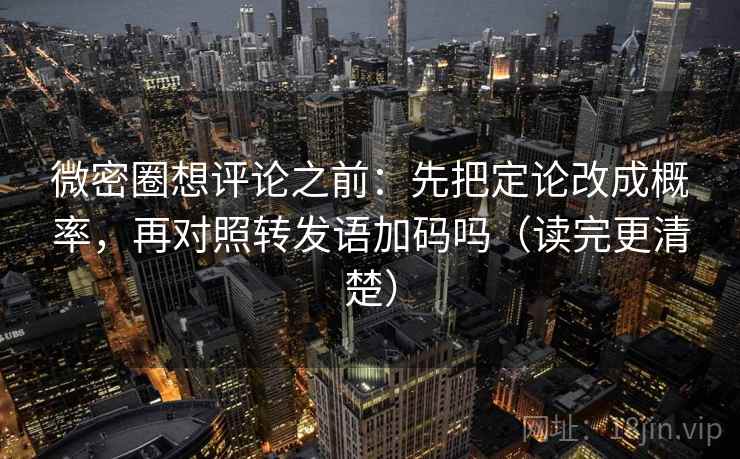 微密圈想评论之前：先把定论改成概率，再对照转发语加码吗（读完更清楚）