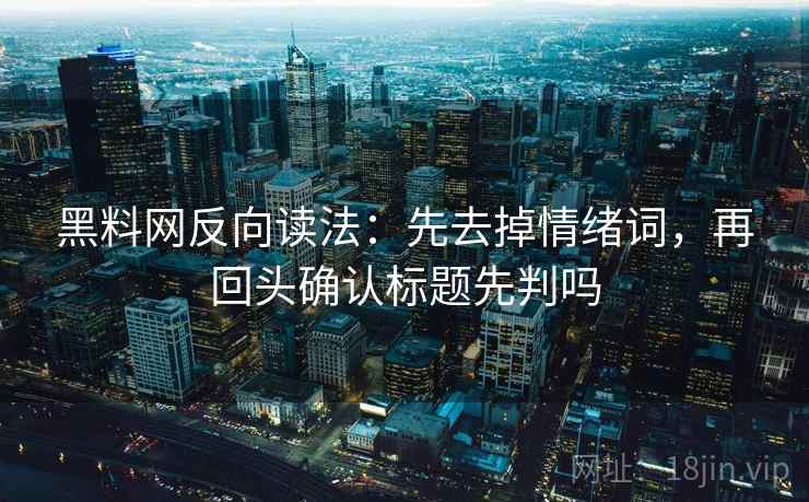 黑料网反向读法：先去掉情绪词，再回头确认标题先判吗