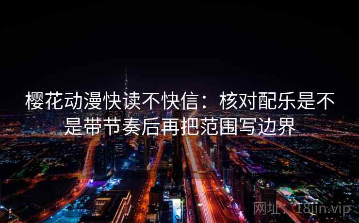樱花动漫快读不快信：核对配乐是不是带节奏后再把范围写边界