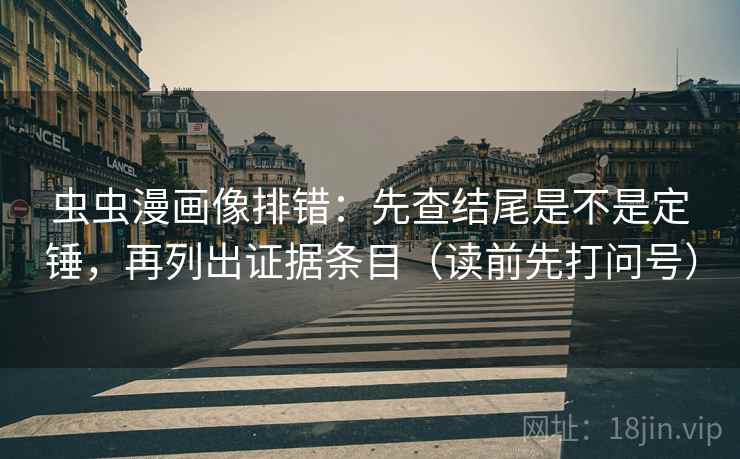 虫虫漫画像排错：先查结尾是不是定锤，再列出证据条目（读前先打问号）