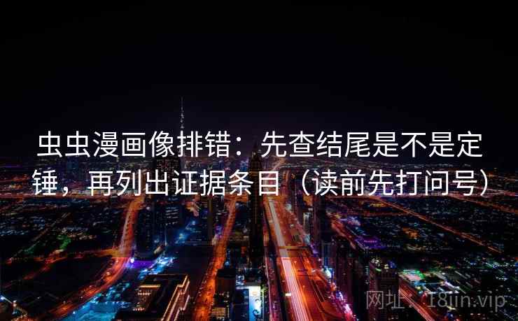 虫虫漫画像排错：先查结尾是不是定锤，再列出证据条目（读前先打问号）