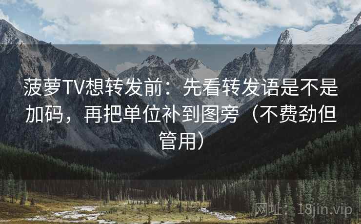 菠萝TV想转发前：先看转发语是不是加码，再把单位补到图旁（不费劲但管用）