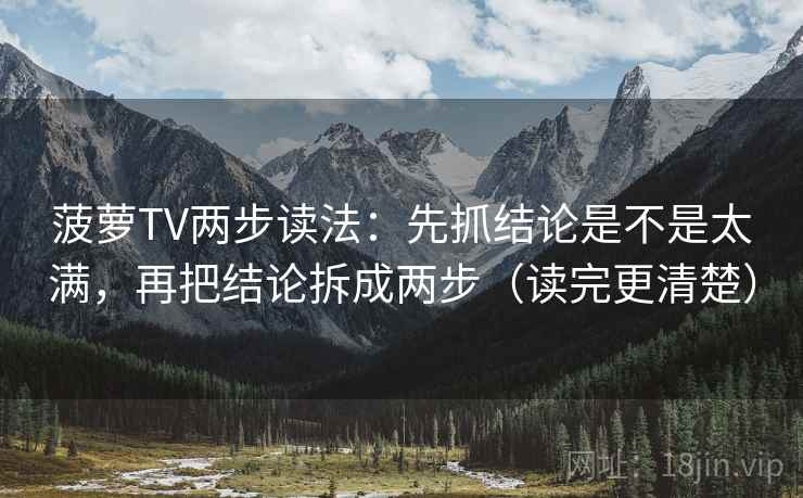 菠萝TV两步读法：先抓结论是不是太满，再把结论拆成两步（读完更清楚）