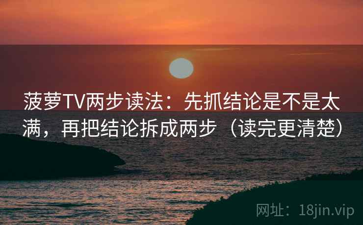 菠萝TV两步读法：先抓结论是不是太满，再把结论拆成两步（读完更清楚）